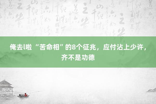 俺去l啦 “苦命相”的8个征兆，应付沾上少许，齐不是功德