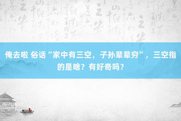 俺去啦 俗话“家中有三空，子孙辈辈穷”，三空指的是啥？有好奇吗？