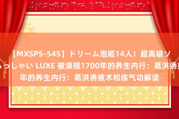 【MXSPS-545】ドリーム泡姫14人！超高級ソープランドへいらっしゃい LUXE 被漠视1700年的养生内行：葛洪诱掖术和练气功解读