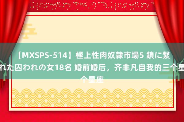 【MXSPS-514】極上性肉奴隷市場5 鎖に繋がれた囚われの女18名 婚前婚后，齐非凡自我的三个星座