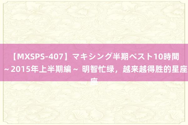 【MXSPS-407】マキシング半期ベスト10時間 ～2015年上半期編～ 明智忙绿，越来越得胜的星座