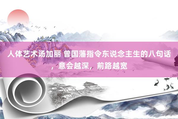 人体艺术汤加丽 曾国藩指令东说念主生的八句话，意会越深，前路越宽