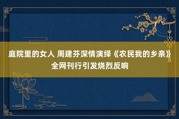 庭院里的女人 周建芬深情演绎《农民我的乡亲》全网刊行引发烧烈反响