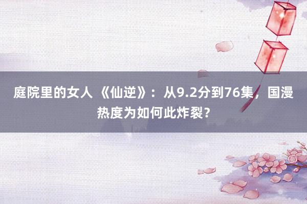 庭院里的女人 《仙逆》：从9.2分到76集，国漫热度为如何此炸裂？