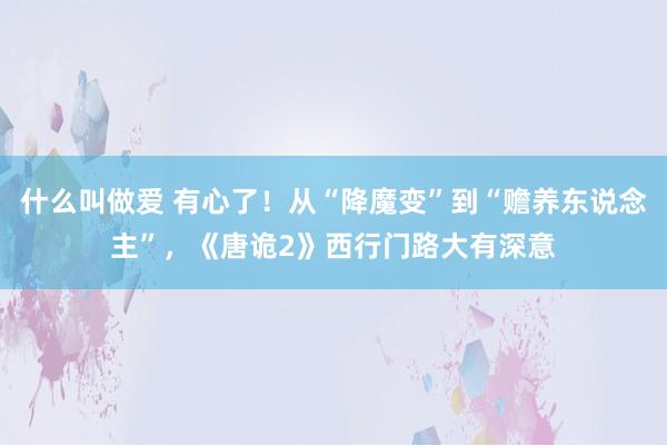 什么叫做爱 有心了！从“降魔变”到“赡养东说念主”，《唐诡2》西行门路大有深意