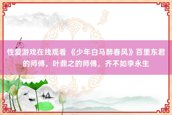 性爱游戏在线观看 《少年白马醉春风》百里东君的师傅，叶鼎之的师傅，齐不如李永生