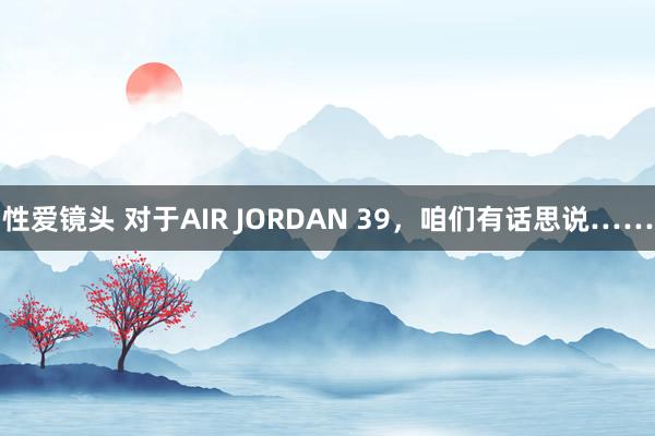 性爱镜头 对于AIR JORDAN 39，咱们有话思说……