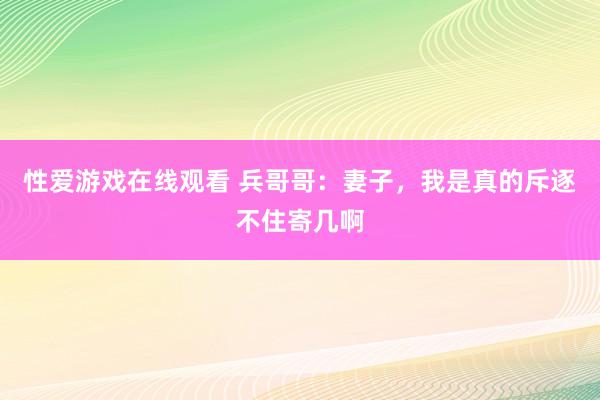 性爱游戏在线观看 兵哥哥：妻子，我是真的斥逐不住寄几啊