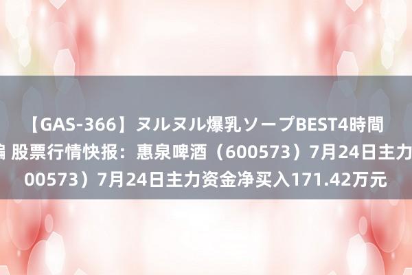 【GAS-366】ヌルヌル爆乳ソープBEST4時間 マットSEX騎乗位特別編 股票行情快报：惠泉啤酒（600573）7月24日主力资金净买入171.42万元