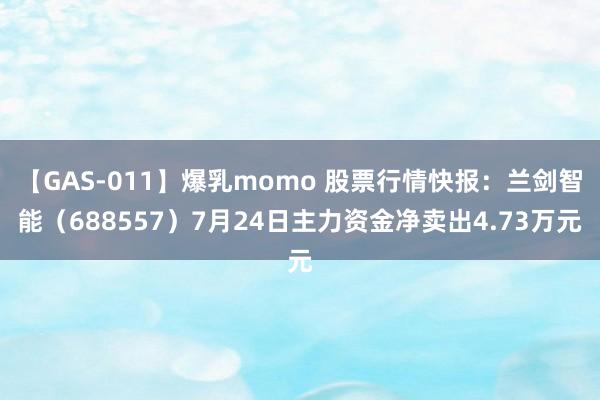 【GAS-011】爆乳momo 股票行情快报：兰剑智能（688557）7月24日主力资金净卖出4.73万元