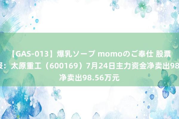 【GAS-013】爆乳ソープ momoのご奉仕 股票行情快报：太原重工（600169）7月24日主力资金净卖出98.56万元