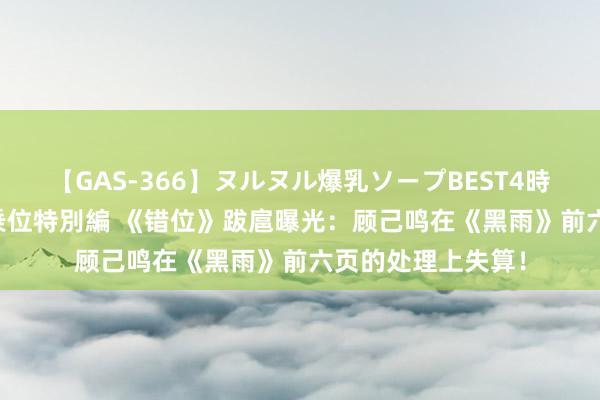 【GAS-366】ヌルヌル爆乳ソープBEST4時間 マットSEX騎乗位特別編 《错位》跋扈曝光：顾己鸣在《黑雨》前六页的处理上失算！