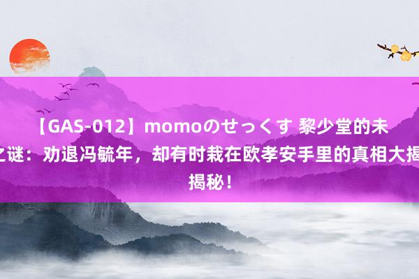 【GAS-012】momoのせっくす 黎少堂的未解之谜：劝退冯毓年，却有时栽在欧孝安手里的真相大揭秘！