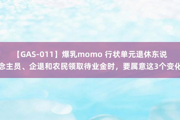 【GAS-011】爆乳momo 行状单元退休东说念主员、企退和农民领取待业金时，要属意这3个变化