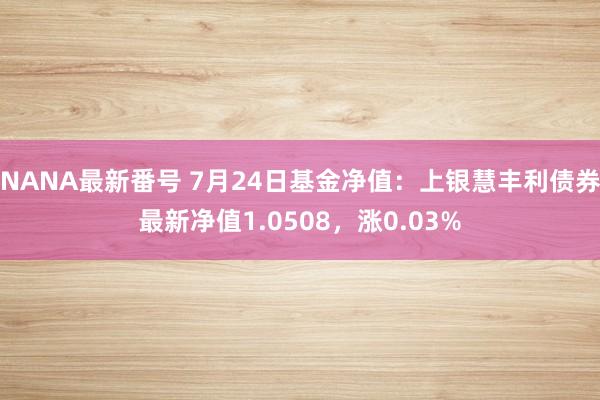 NANA最新番号 7月24日基金净值：上银慧丰利债券最新净值1.0508，涨0.03%