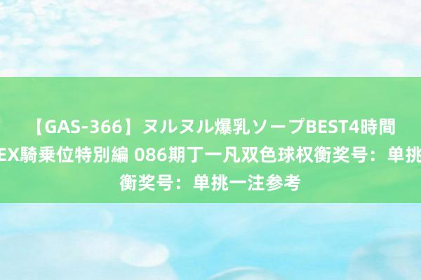 【GAS-366】ヌルヌル爆乳ソープBEST4時間 マットSEX騎乗位特別編 086期丁一凡双色球权衡奖号：单挑一注参考