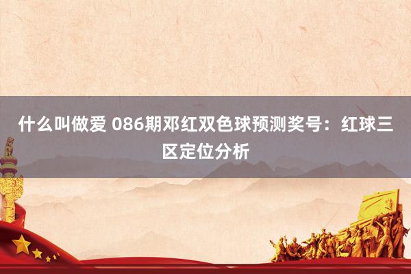 什么叫做爱 086期邓红双色球预测奖号：红球三区定位分析