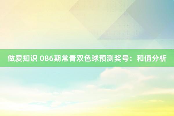 做爱知识 086期常青双色球预测奖号：和值分析