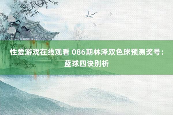 性爱游戏在线观看 086期林泽双色球预测奖号：蓝球四诀别析