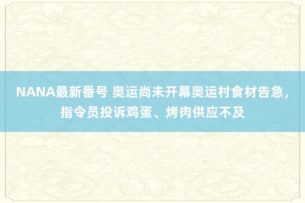 NANA最新番号 奥运尚未开幕奥运村食材告急，指令员投诉鸡蛋、烤肉供应不及