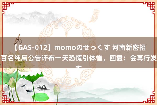 【GAS-012】momoのせっくす 河南新密招聘百名纯属公告讦布一天恐慌引体恤，回复：会再行发布