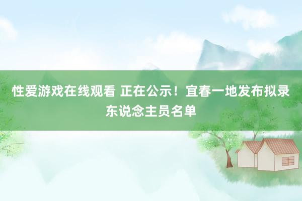 性爱游戏在线观看 正在公示！宜春一地发布拟录东说念主员名单