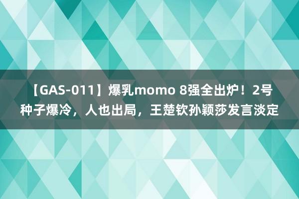 【GAS-011】爆乳momo 8强全出炉！2号种子爆冷，人也出局，王楚钦孙颖莎发言淡定