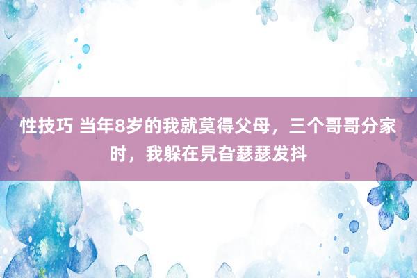 性技巧 当年8岁的我就莫得父母，三个哥哥分家时，我躲在旯旮瑟瑟发抖