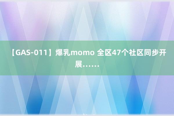 【GAS-011】爆乳momo 全区47个社区同步开展……