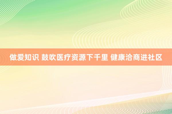 做爱知识 鼓吹医疗资源下千里 健康洽商进社区