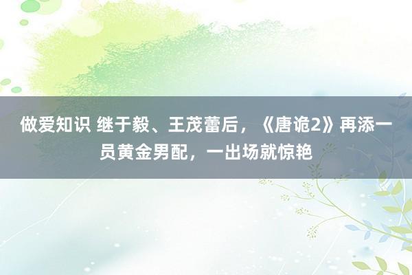 做爱知识 继于毅、王茂蕾后，《唐诡2》再添一员黄金男配，一出场就惊艳