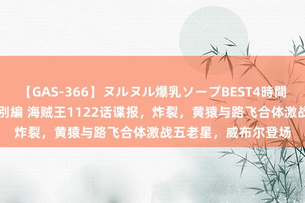 【GAS-366】ヌルヌル爆乳ソープBEST4時間 マットSEX騎乗位特別編 海贼王1122话谍报，炸裂，黄猿与路飞合体激战五老星，威布尔登场