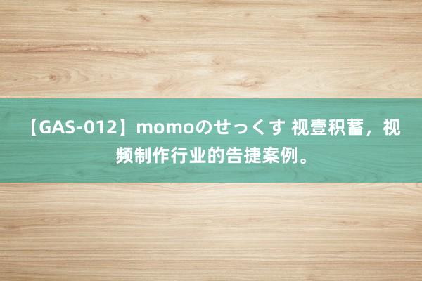 【GAS-012】momoのせっくす 视壹积蓄，视频制作行业的告捷案例。