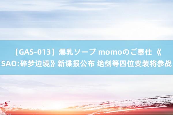 【GAS-013】爆乳ソープ momoのご奉仕 《SAO:碎梦边境》新谍报公布 绝剑等四位变装将参战