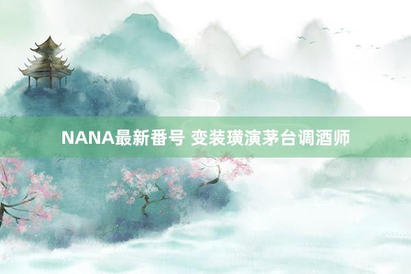 NANA最新番号 变装璜演茅台调酒师