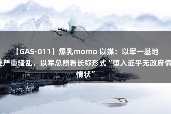 【GAS-011】爆乳momo 以媒：以军一基地爆发严重骚乱，以军总照看长称形式“堕入近乎无政府情状”