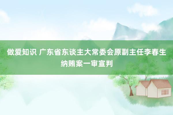 做爱知识 广东省东谈主大常委会原副主任李春生纳贿案一审宣判