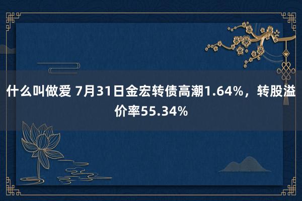 什么叫做爱 7月31日金宏转债高潮1.64%，转股溢价率55.34%