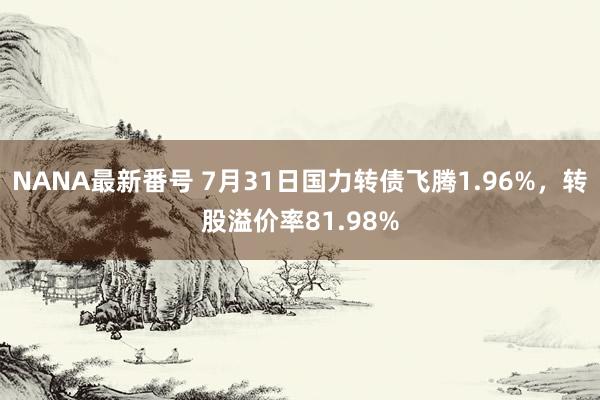 NANA最新番号 7月31日国力转债飞腾1.96%，转股溢价率81.98%