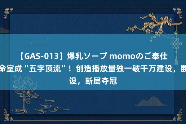 【GAS-013】爆乳ソープ momoのご奉仕 肖战使命室成“五字顶流”！创造播放量独一破千万建设，断层夺冠