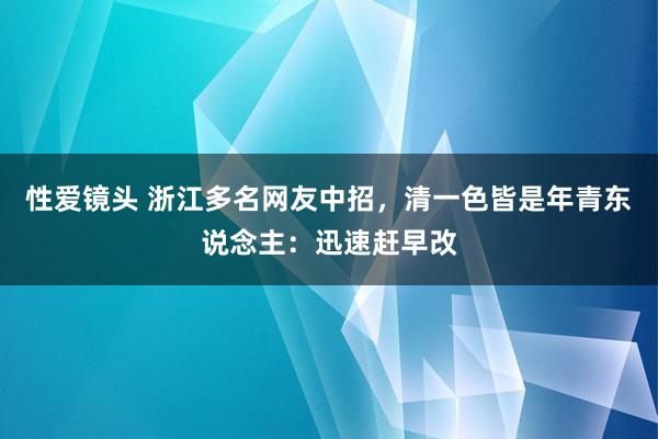 性爱镜头 浙江多名网友中招，清一色皆是年青东说念主：迅速赶早改