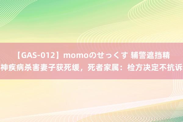 【GAS-012】momoのせっくす 辅警遮挡精神疾病杀害妻子获死缓，死者家属：检方决定不抗诉