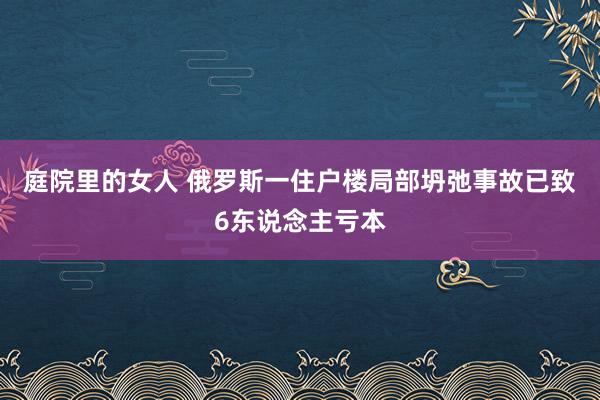 庭院里的女人 俄罗斯一住户楼局部坍弛事故已致6东说念主亏本