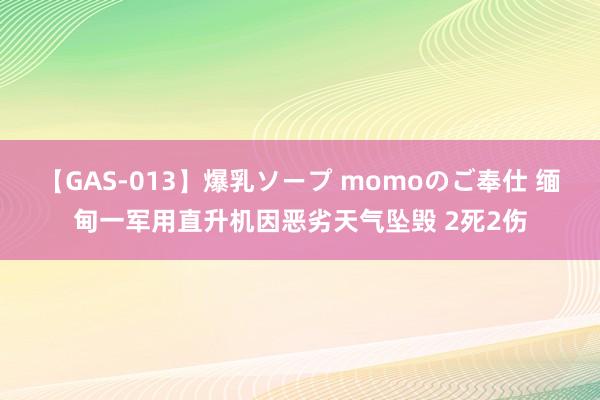 【GAS-013】爆乳ソープ momoのご奉仕 缅甸一军用直升机因恶劣天气坠毁 2死2伤