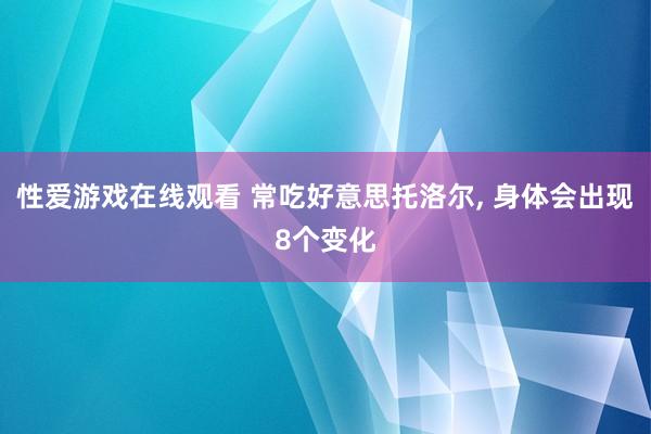 性爱游戏在线观看 常吃好意思托洛尔， 身体会出现8个变化