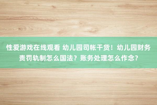 性爱游戏在线观看 幼儿园司帐干货！幼儿园财务责罚轨制怎么国法？账务处理怎么作念？