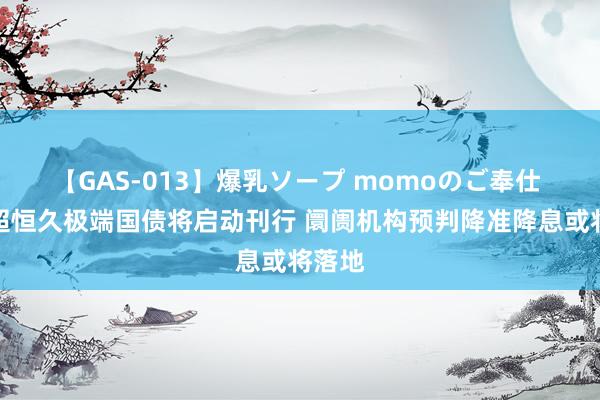 【GAS-013】爆乳ソープ momoのご奉仕 万亿超恒久极端国债将启动刊行 阛阓机构预判降准降息或将落地