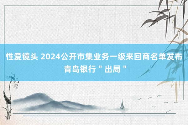 性爱镜头 2024公开市集业务一级来回商名单发布 青岛银行＂出局＂