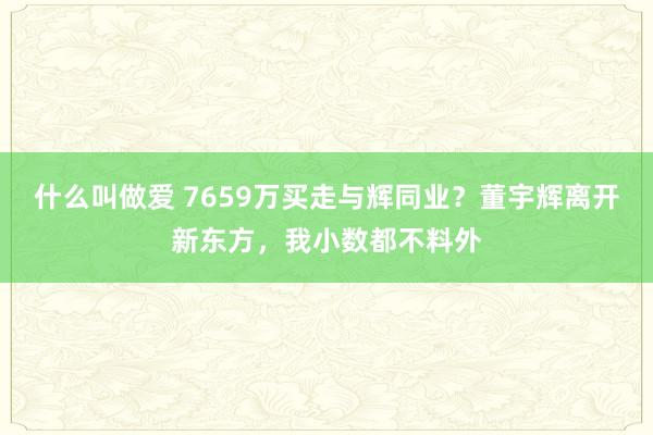 什么叫做爱 7659万买走与辉同业？董宇辉离开新东方，我小数都不料外