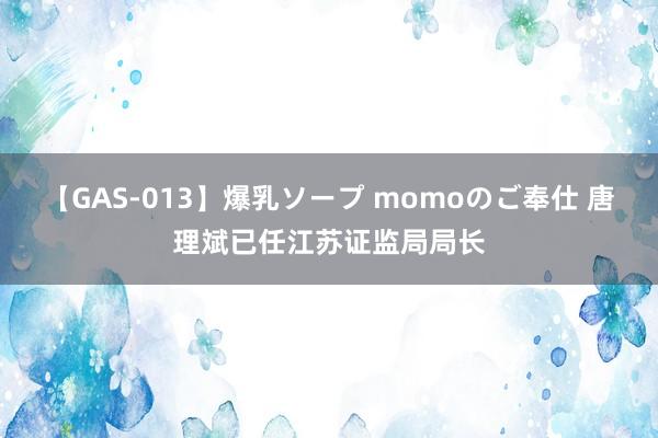 【GAS-013】爆乳ソープ momoのご奉仕 唐理斌已任江苏证监局局长